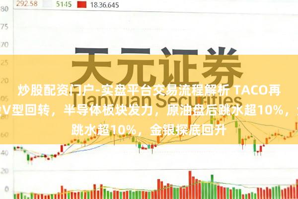 炒股配资门户-实盘平台交易流程解析 TACO再现？好意思股V型回转，半导体板块发力，原油盘后跳水超10%，金银探底回升