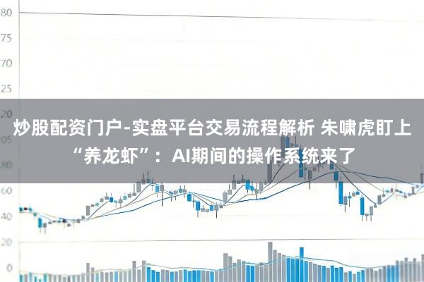 炒股配资门户-实盘平台交易流程解析 朱啸虎盯上“养龙虾”：AI期间的操作系统来了