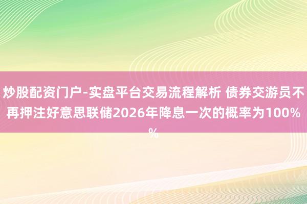 炒股配资门户-实盘平台交易流程解析 债券交游员不再押注好意思联储2026年降息一次的概率为100%