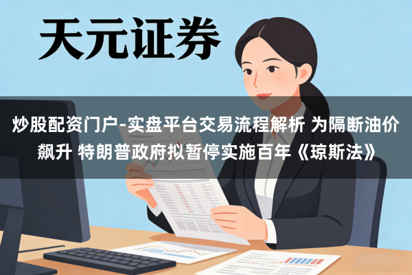 炒股配资门户-实盘平台交易流程解析 为隔断油价飙升 特朗普政府拟暂停实施百年《琼斯法》