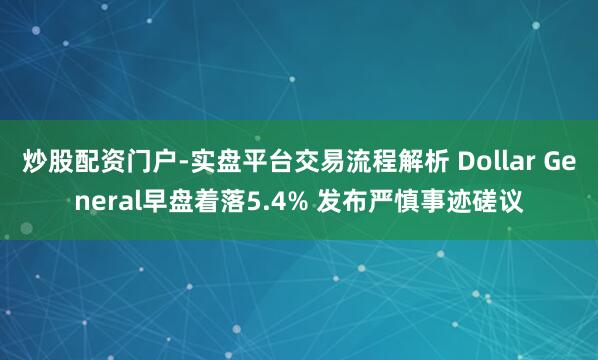 炒股配资门户-实盘平台交易流程解析 Dollar General早盘着落5.4% 发布严慎事迹磋议