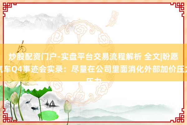 炒股配资门户-实盘平台交易流程解析 全文|盼愿汽车Q4事迹会实录：尽量在公司里面消化外部加价压力