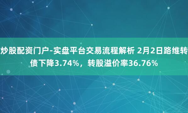 炒股配资门户-实盘平台交易流程解析 2月2日路维转债下降3.74%，转股溢价率36.76%