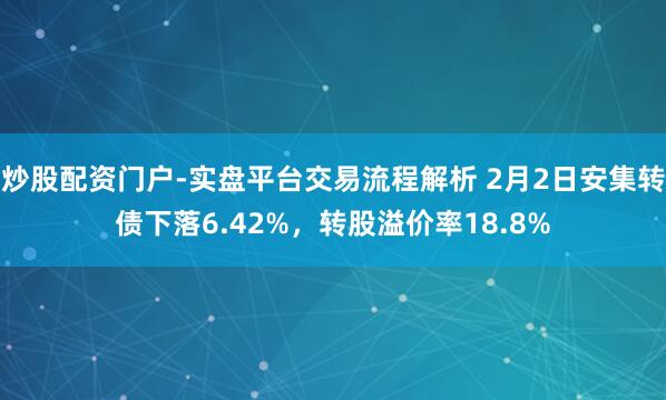 炒股配资门户-实盘平台交易流程解析 2月2日安集转债下落6.42%，转股溢价率18.8%