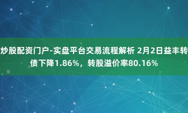 炒股配资门户-实盘平台交易流程解析 2月2日益丰转债下降1.86%，转股溢价率80.16%