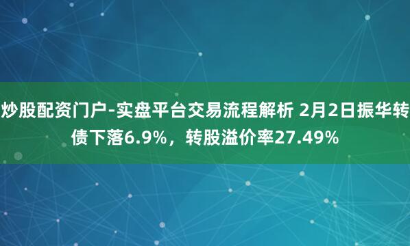 炒股配资门户-实盘平台交易流程解析 2月2日振华转债下落6.9%，转股溢价率27.49%