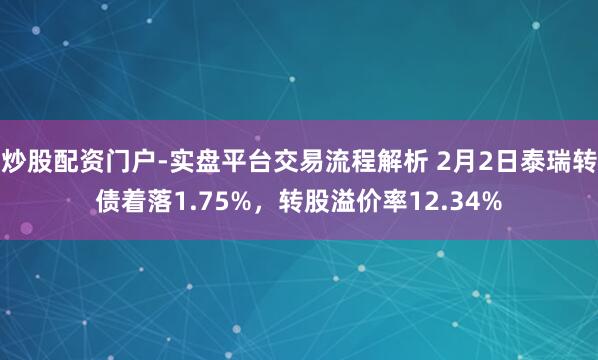 炒股配资门户-实盘平台交易流程解析 2月2日泰瑞转债着落1.75%，转股溢价率12.34%