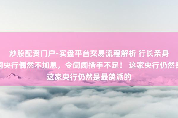 炒股配资门户-实盘平台交易流程解析 行长亲身解释：英国央行偶然不加息，令阛阓措手不足！ 这家央行仍然是最鸽派的