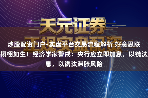 炒股配资门户-实盘平台交易流程解析 好意思联储搞错了栩栩如生！经济学家警戒：央行应立即加息，以镌汰滞胀风险
