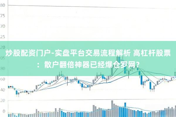 炒股配资门户-实盘平台交易流程解析 高杠杆股票：散户翻倍神器已经爆仓罗网？