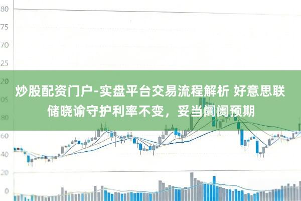 炒股配资门户-实盘平台交易流程解析 好意思联储晓谕守护利率不变，妥当阛阓预期