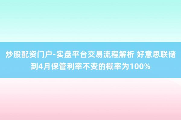 炒股配资门户-实盘平台交易流程解析 好意思联储到4月保管利率不变的概率为100%