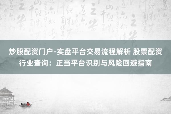炒股配资门户-实盘平台交易流程解析 股票配资行业查询：正当平台识别与风险回避指南