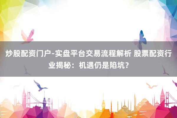 炒股配资门户-实盘平台交易流程解析 股票配资行业揭秘：机遇仍是陷坑？