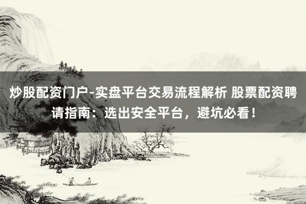 炒股配资门户-实盘平台交易流程解析 股票配资聘请指南：选出安全平台，避坑必看！