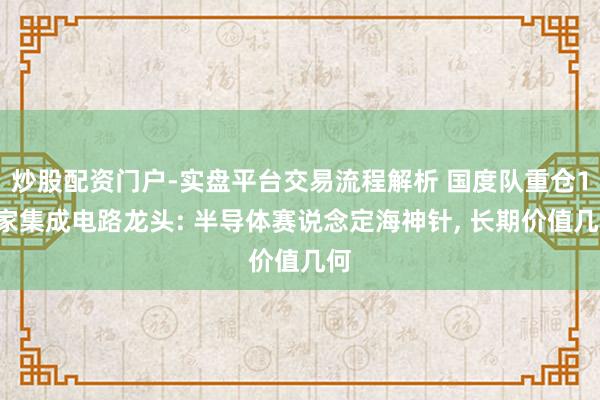 炒股配资门户-实盘平台交易流程解析 国度队重仓11家集成电路龙头: 半导体赛说念定海神针, 长期价值几何