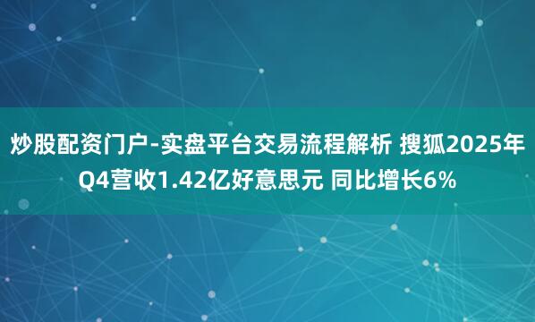 炒股配资门户-实盘平台交易流程解析 搜狐2025年Q4营收1.42亿好意思元 同比增长6%