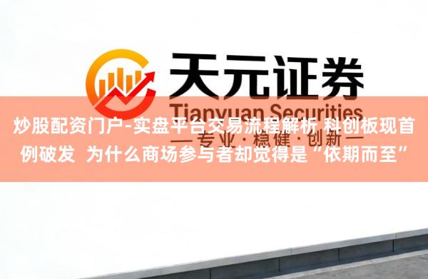 炒股配资门户-实盘平台交易流程解析 科创板现首例破发  为什么商场参与者却觉得是“依期而至”