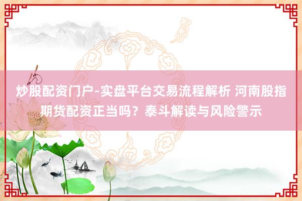 炒股配资门户-实盘平台交易流程解析 河南股指期货配资正当吗？泰斗解读与风险警示