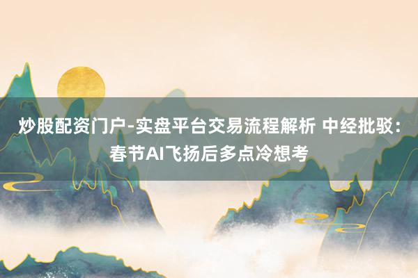 炒股配资门户-实盘平台交易流程解析 中经批驳：春节AI飞扬后多点冷想考