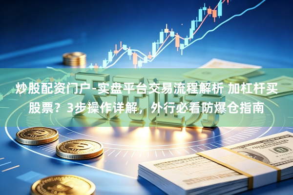 炒股配资门户-实盘平台交易流程解析 加杠杆买股票？3步操作详解，外行必看防爆仓指南