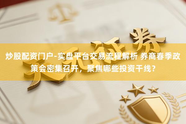 炒股配资门户-实盘平台交易流程解析 券商春季政策会密集召开，聚焦哪些投资干线？