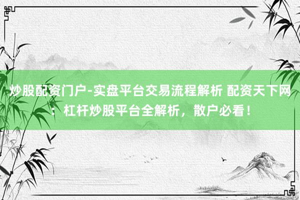 炒股配资门户-实盘平台交易流程解析 配资天下网：杠杆炒股平台全解析，散户必看！