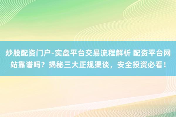 炒股配资门户-实盘平台交易流程解析 配资平台网站靠谱吗？揭秘三大正规渠谈，安全投资必看！