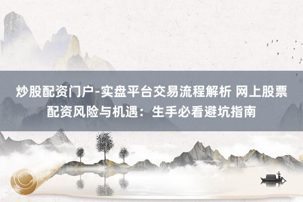 炒股配资门户-实盘平台交易流程解析 网上股票配资风险与机遇：生手必看避坑指南