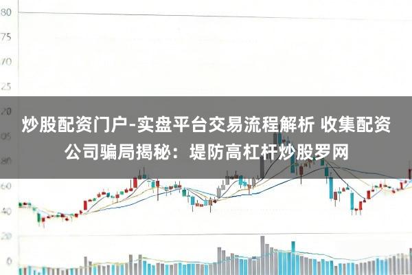 炒股配资门户-实盘平台交易流程解析 收集配资公司骗局揭秘：堤防高杠杆炒股罗网