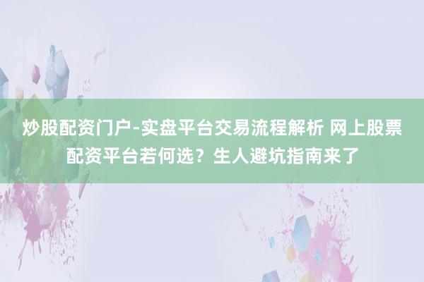炒股配资门户-实盘平台交易流程解析 网上股票配资平台若何选？生人避坑指南来了