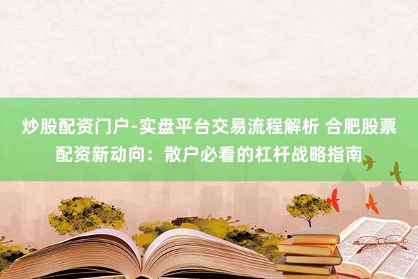 炒股配资门户-实盘平台交易流程解析 合肥股票配资新动向：散户必看的杠杆战略指南