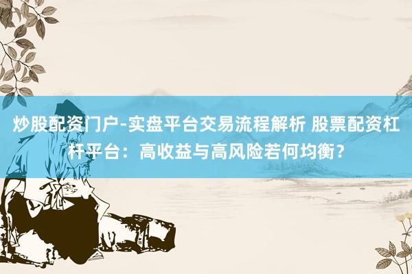 炒股配资门户-实盘平台交易流程解析 股票配资杠杆平台：高收益与高风险若何均衡？