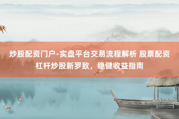 炒股配资门户-实盘平台交易流程解析 股票配资杠杆炒股新罗致，稳健收益指南