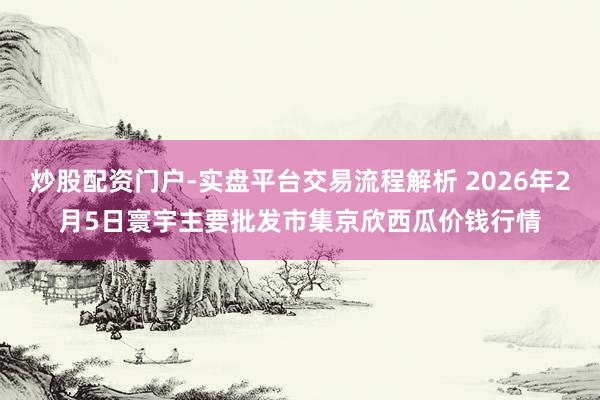 炒股配资门户-实盘平台交易流程解析 2026年2月5日寰宇主要批发市集京欣西瓜价钱行情