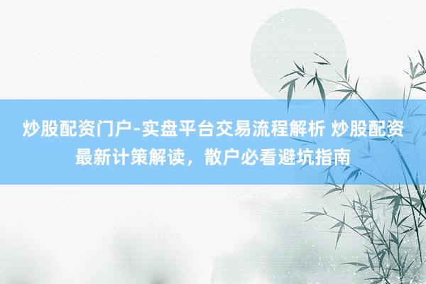 炒股配资门户-实盘平台交易流程解析 炒股配资最新计策解读，散户必看避坑指南