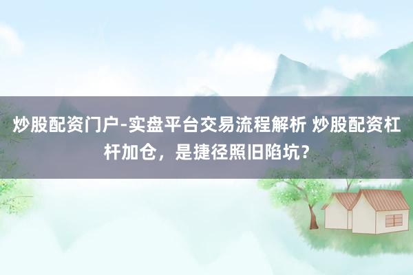 炒股配资门户-实盘平台交易流程解析 炒股配资杠杆加仓，是捷径照旧陷坑？