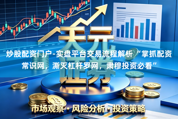 炒股配资门户-实盘平台交易流程解析 “掌抓配资常识网，澌灭杠杆罗网，肃穆投资必看”