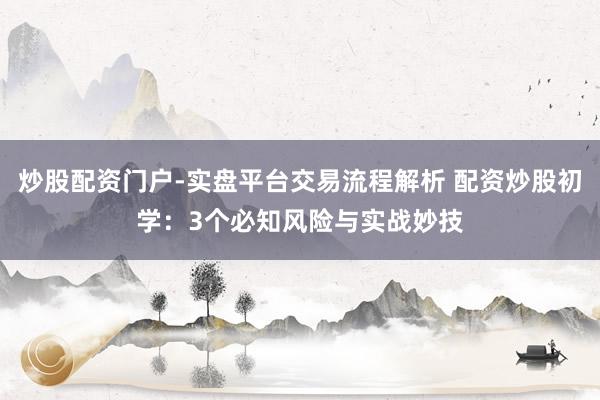 炒股配资门户-实盘平台交易流程解析 配资炒股初学：3个必知风险与实战妙技