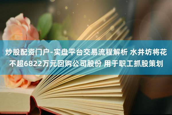 炒股配资门户-实盘平台交易流程解析 水井坊将花不超6822万元回购公司股份 用于职工抓股策划