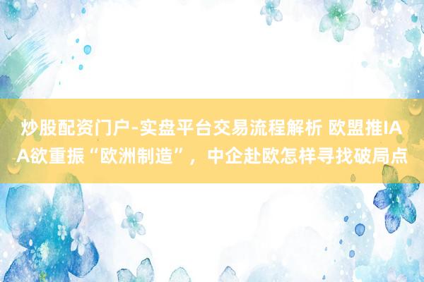 炒股配资门户-实盘平台交易流程解析 欧盟推IAA欲重振“欧洲制造”，中企赴欧怎样寻找破局点