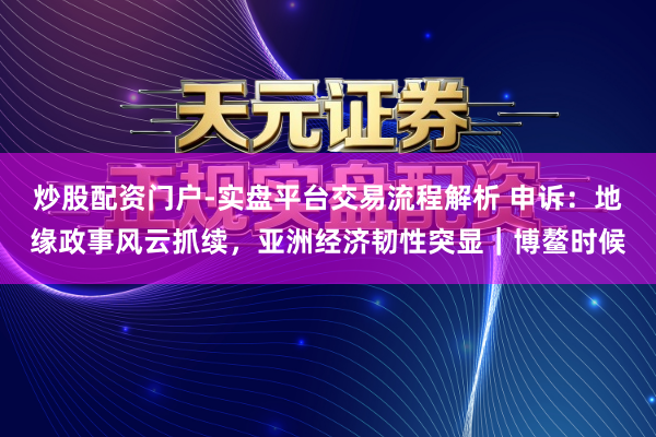炒股配资门户-实盘平台交易流程解析 申诉：地缘政事风云抓续，亚洲经济韧性突显｜博鳌时候