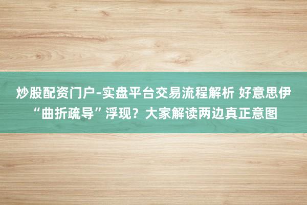 炒股配资门户-实盘平台交易流程解析 好意思伊“曲折疏导”浮现？大家解读两边真正意图