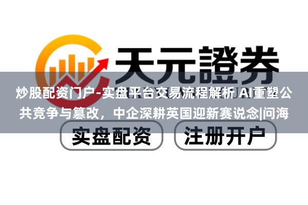 炒股配资门户-实盘平台交易流程解析 AI重塑公共竞争与篡改，中企深耕英国迎新赛说念|问海