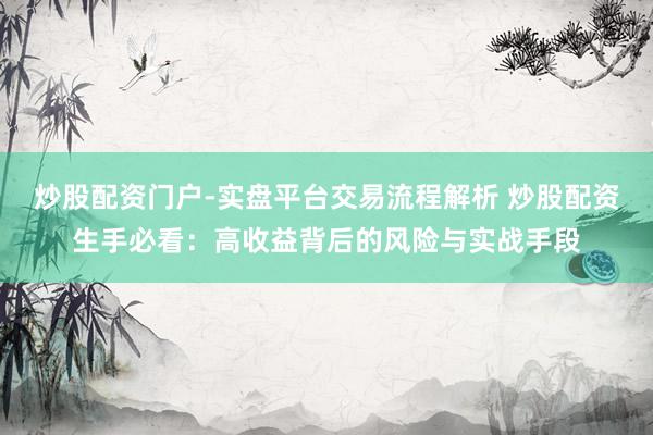 炒股配资门户-实盘平台交易流程解析 炒股配资生手必看：高收益背后的风险与实战手段