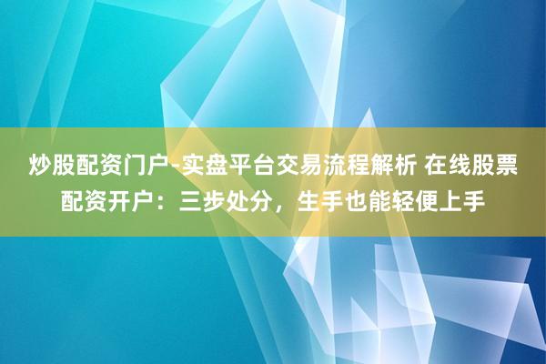 炒股配资门户-实盘平台交易流程解析 在线股票配资开户：三步处分，生手也能轻便上手