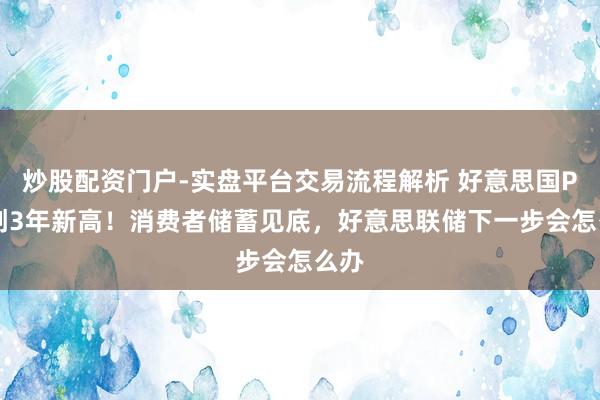 炒股配资门户-实盘平台交易流程解析 好意思国PCE创3年新高！消费者储蓄见底，好意思联储下一步会怎么办