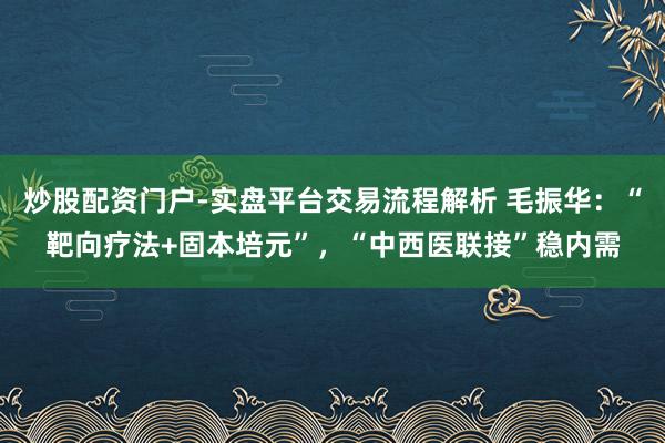 炒股配资门户-实盘平台交易流程解析 毛振华：“靶向疗法+固本培元”，“中西医联接”稳内需