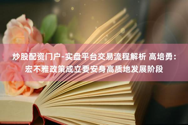 炒股配资门户-实盘平台交易流程解析 高培勇：宏不雅政策成立要安身高质地发展阶段