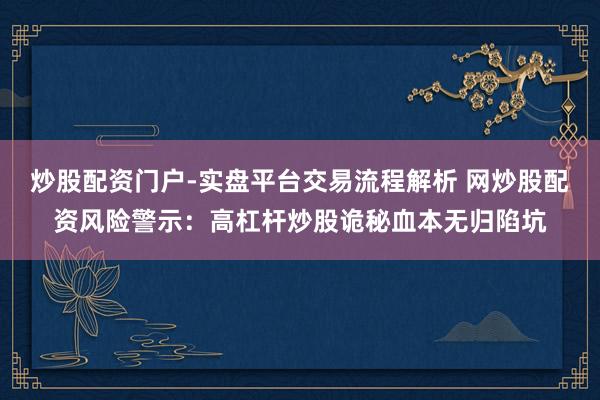 炒股配资门户-实盘平台交易流程解析 网炒股配资风险警示：高杠杆炒股诡秘血本无归陷坑